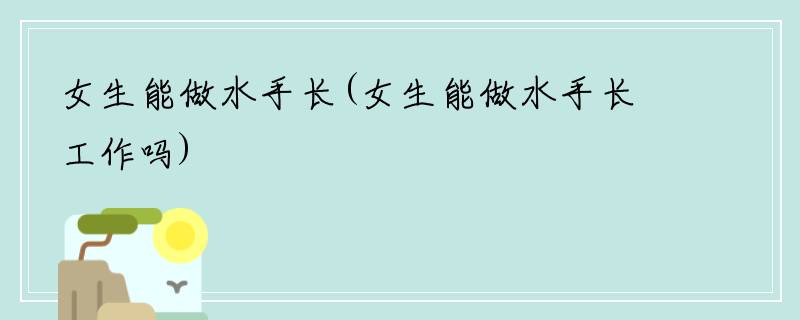 女生能做水手长(女生能做水手长工作吗)
