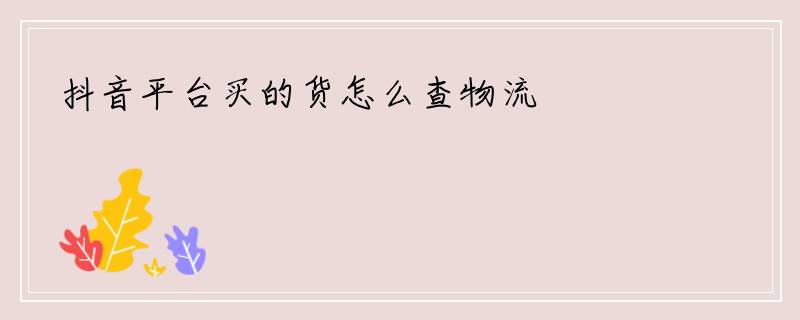抖音平台买的货怎么查物流