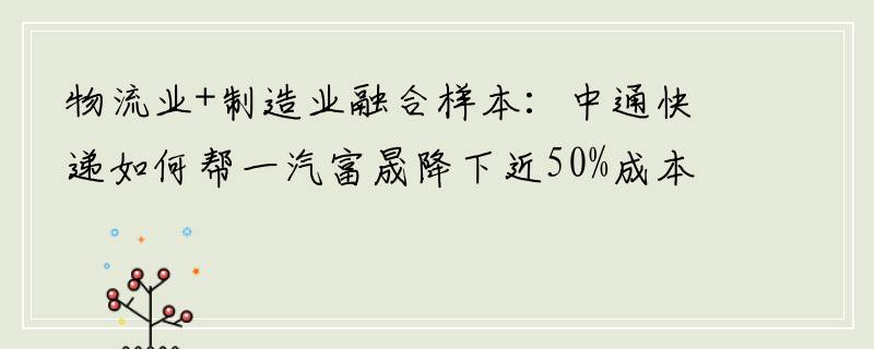 物流业+制造业融合样本：中通快递如何帮一汽富晟降下近50%成本？