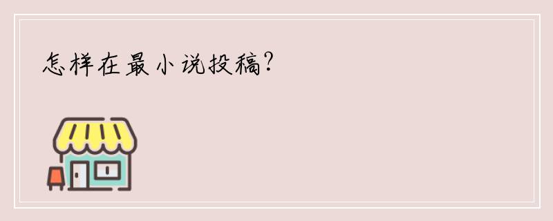怎样在最小说投稿？