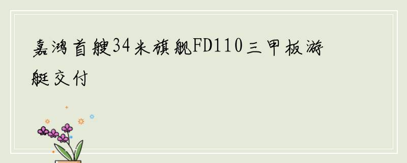 嘉鸿首艘34米旗舰FD110三甲板游艇交付