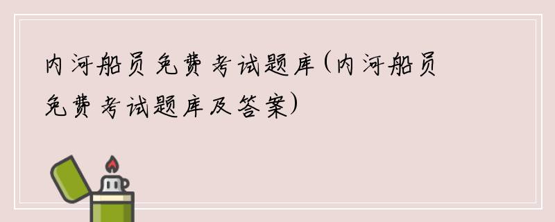 内河船员免费考试题库(内河船员免费考试题库及答案)
