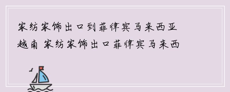 家纺家饰出口到菲律宾马来西亚越南 家纺家饰出口菲律宾马来西亚越南运输专线