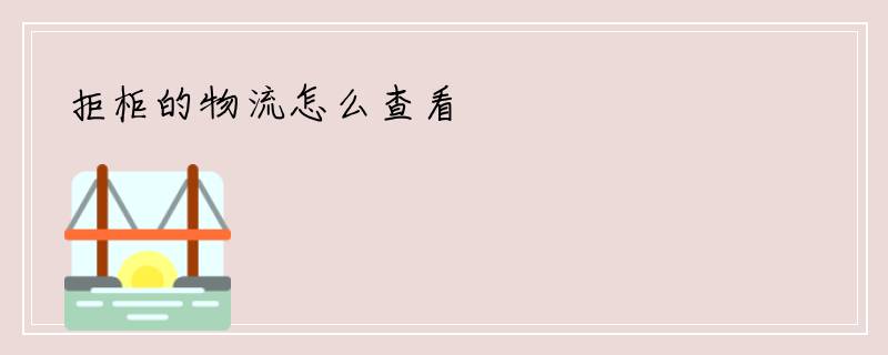 拒柜的物流怎么查看