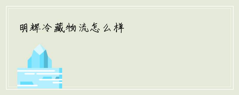 明辉冷藏物流怎么样