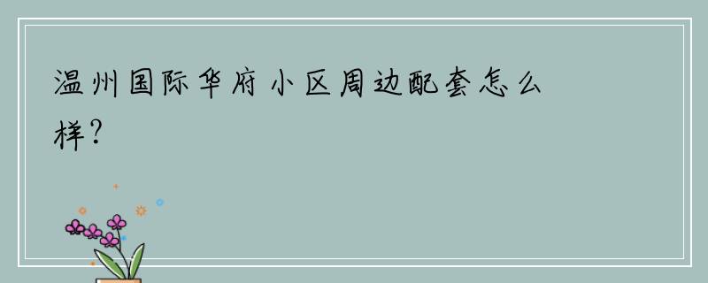 温州国际华府小区周边配套怎么样？