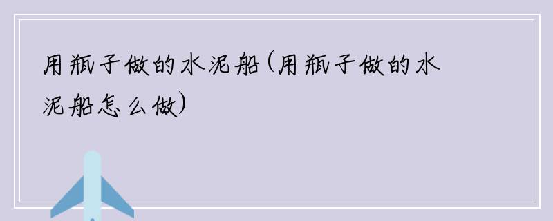 用瓶子做的水泥船(用瓶子做的水泥船怎么做)