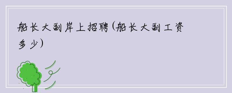 船长大副岸上招聘(船长大副工资多少)