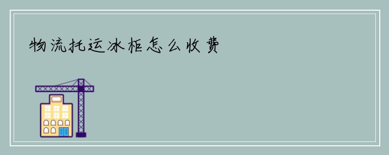 物流托运冰柜怎么收费
