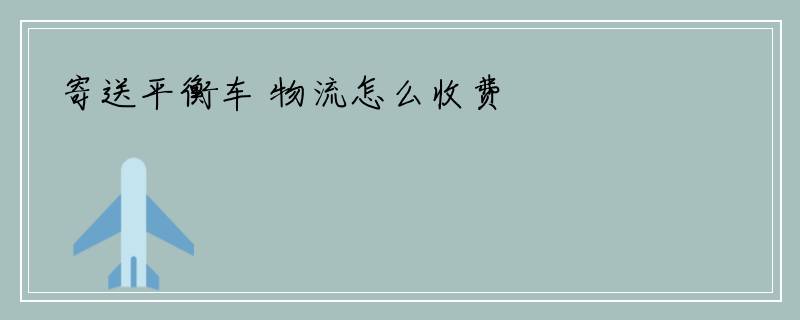 寄送平衡车 物流怎么收费