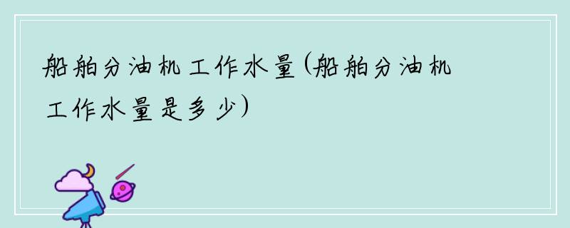 船舶分油机工作水量(船舶分油机工作水量是多少)