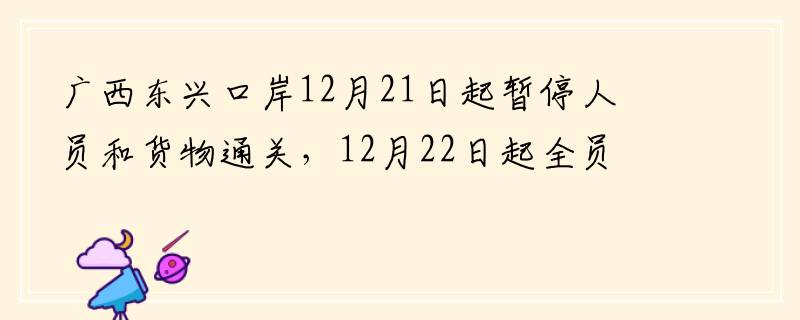 广西东兴口岸12月21日起暂停人员和货物通关，12月22日起全员居家隔离，只进不出！