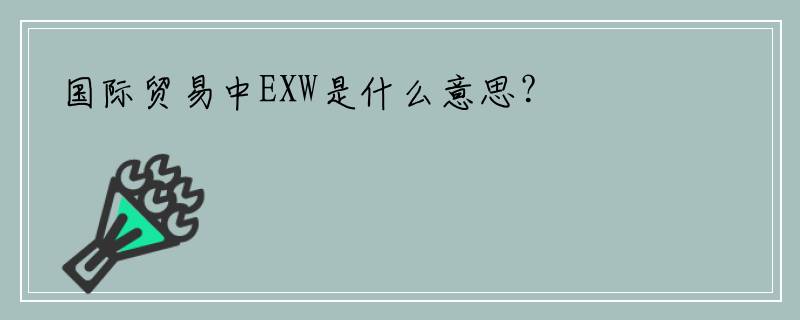 国际贸易中EXW是什么意思？