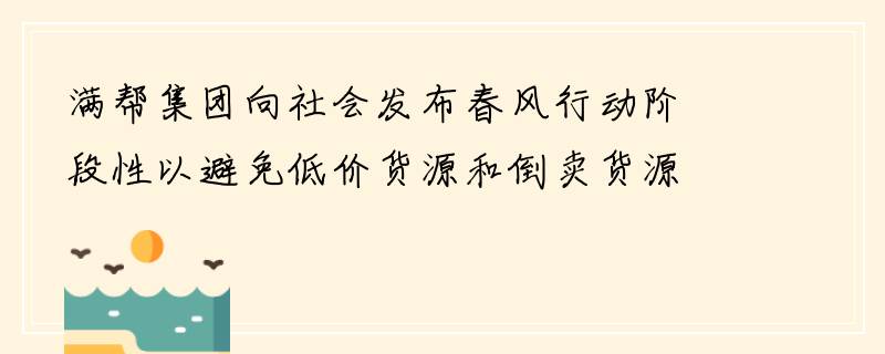 满帮集团向社会发布春风行动阶段性以避免低价货源和倒卖货源