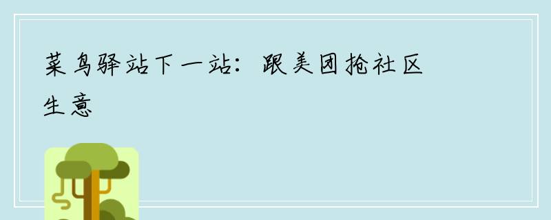 菜鸟驿站下一站：跟美团抢社区生意