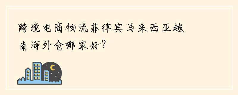 跨境电商物流菲律宾马来西亚越南海外仓哪家好？