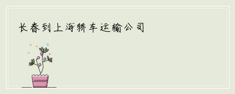 长春到上海轿车运输公司