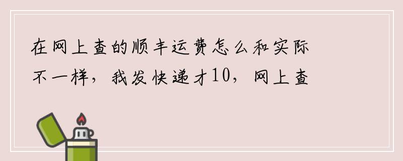 在网上查的顺丰运费怎么和实际不一样，我发快递才10，网上查的20元。河南到湖北10元
