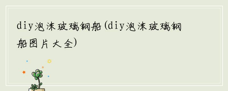 diy泡沫玻璃钢船(diy泡沫玻璃钢船图片大全)