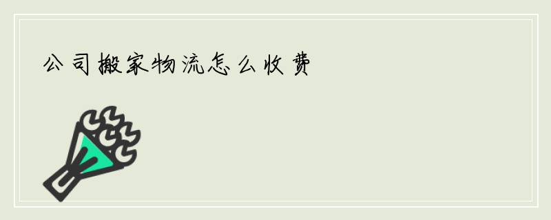公司搬家物流怎么收费