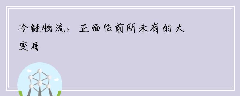 冷链物流，正面临前所未有的大变局