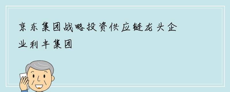 京东集团战略投资供应链龙头企业利丰集团