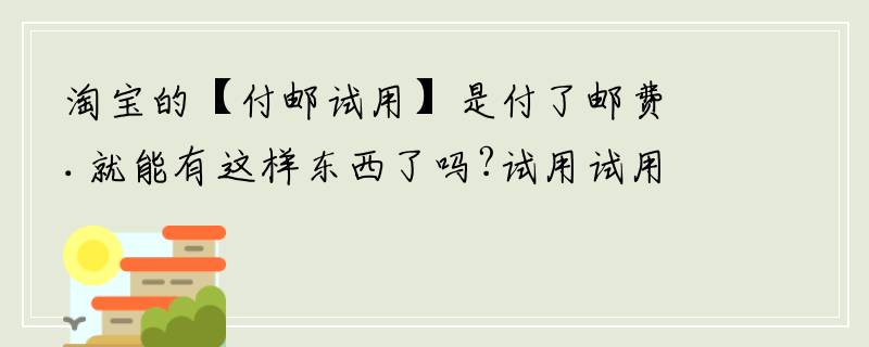 淘宝的【付邮试用】是付了邮费.就能有这样东西了吗?试用试用是不是还是要花钱?