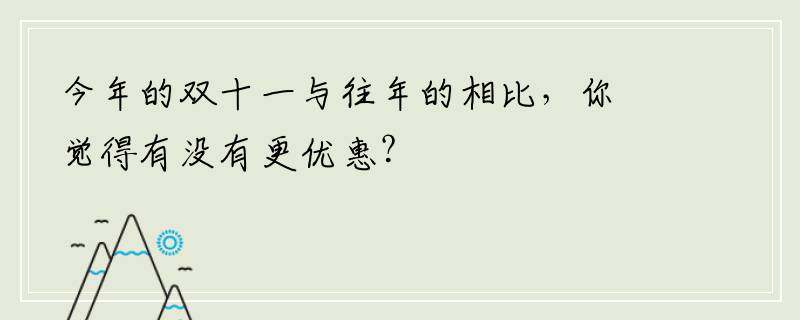 今年的双十一与往年的相比，你觉得有没有更优惠？