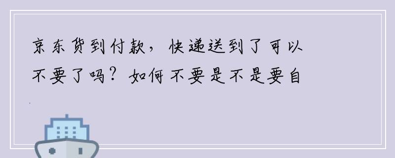 京东货到付款，快递送到了可以不要了吗？如何不要是不是要自己出邮费呢？
