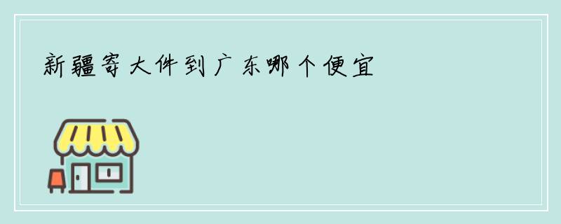 新疆寄大件到广东哪个便宜