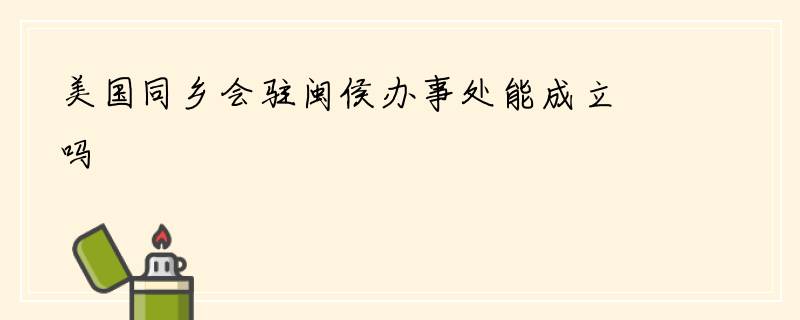 美国同乡会驻闽侯办事处能成立吗