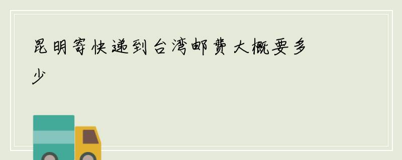 昆明寄快递到台湾邮费大概要多少