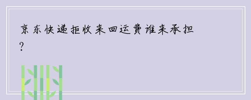 京东快递拒收来回运费谁来承担？