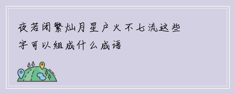 夜若闭繁灿月星户火不七流这些字可以组成什么成语