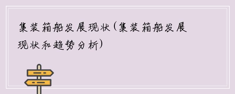 集装箱船发展现状(集装箱船发展现状和趋势分析)