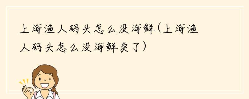 上海渔人码头怎么没海鲜(上海渔人码头怎么没海鲜卖了)