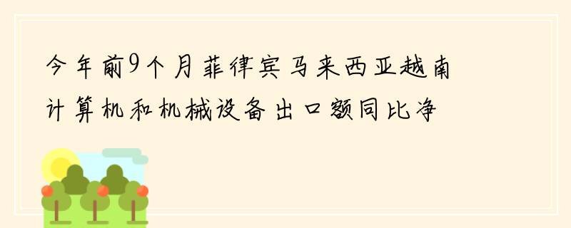 今年前9个月菲律宾马来西亚越南计算机和机械设备出口额同比净增近130亿美元