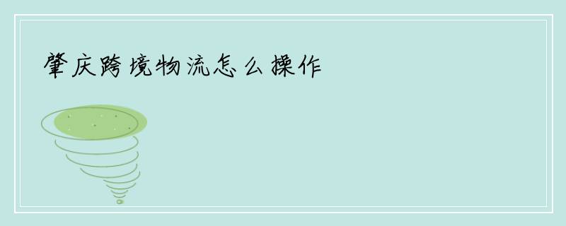 肇庆跨境物流怎么操作