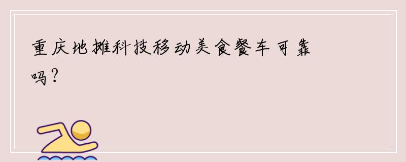 重庆地摊科技移动美食餐车可靠吗?