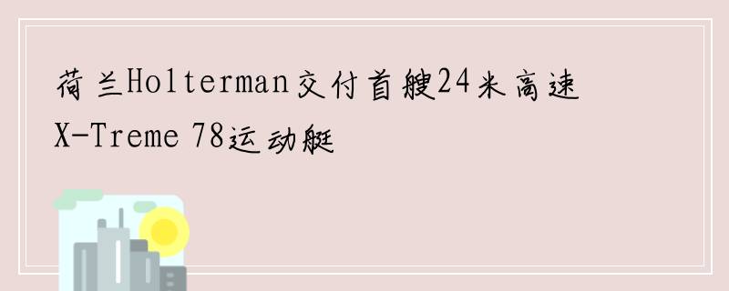 荷兰Holterman交付首艘24米高速X-Treme 78运动艇