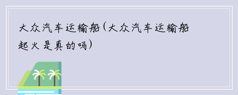 大众汽车运输船(大众汽车运输船起火是真的吗)