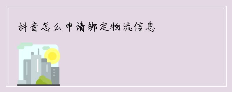 抖音怎么申请绑定物流信息