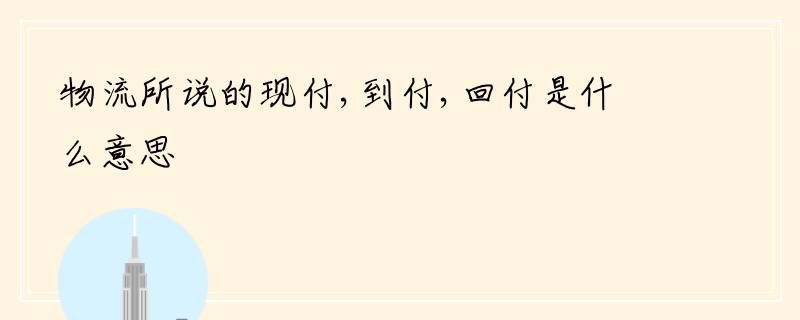 物流所说的现付,到付,回付是什么意思