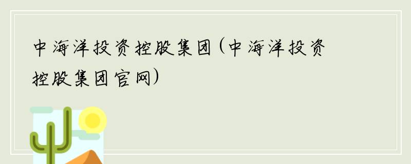 中海洋投资控股集团(中海洋投资控股集团官网)