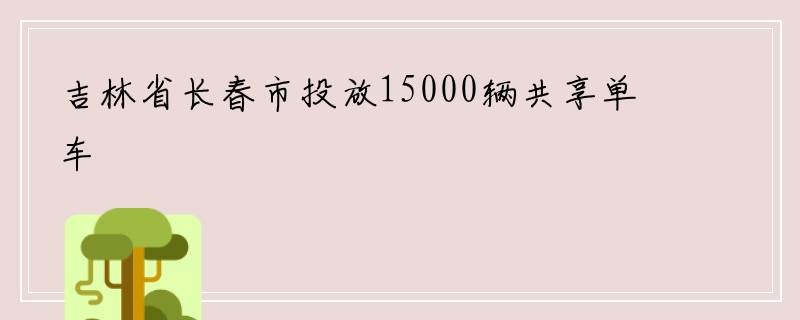 吉林省长春市投放15000辆共享单车