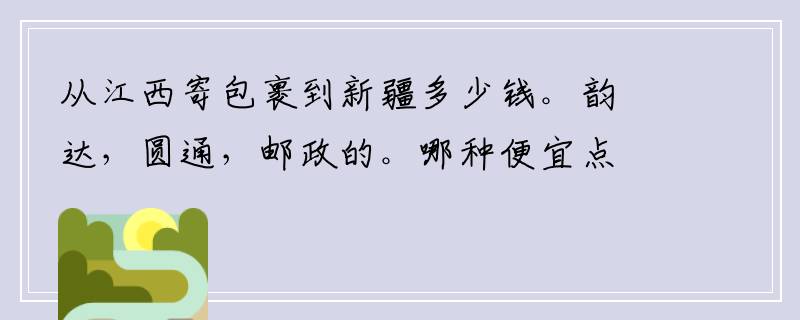 从江西寄包裹到新疆多少钱。韵达，圆通，邮政的。哪种便宜点？