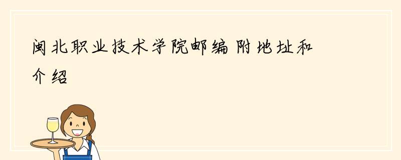 闽北职业技术学院邮编 附地址和介绍