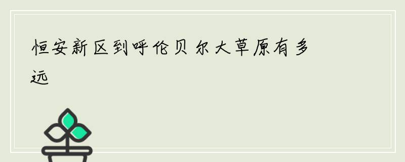 恒安新区到呼伦贝尔大草原有多远