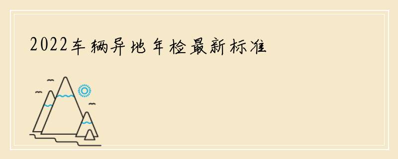 2022车辆异地年检最新标准