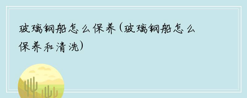 玻璃钢船怎么保养(玻璃钢船怎么保养和清洗)